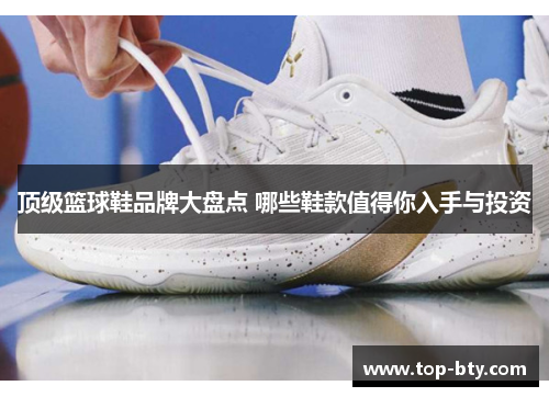 顶级篮球鞋品牌大盘点 哪些鞋款值得你入手与投资