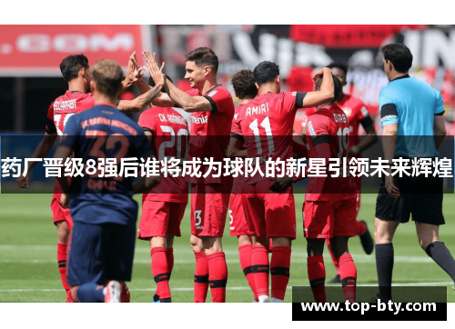 药厂晋级8强后谁将成为球队的新星引领未来辉煌