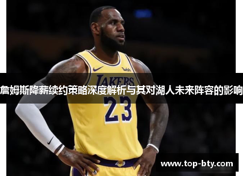 詹姆斯降薪续约策略深度解析与其对湖人未来阵容的影响