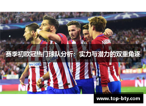 赛季初欧冠热门球队分析：实力与潜力的双重角逐