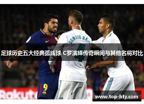 足球历史五大经典弧线球 C罗演绎传奇瞬间与其他名将对比