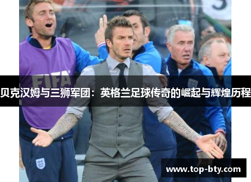 贝克汉姆与三狮军团：英格兰足球传奇的崛起与辉煌历程