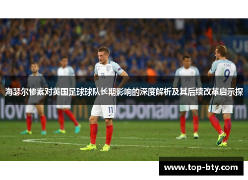 海瑟尔惨案对英国足球球队长期影响的深度解析及其后续改革启示探