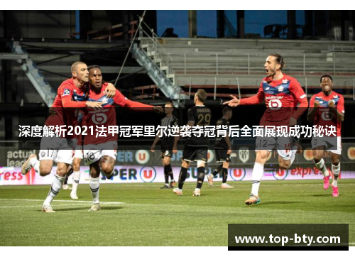 深度解析2021法甲冠军里尔逆袭夺冠背后全面展现成功秘诀
