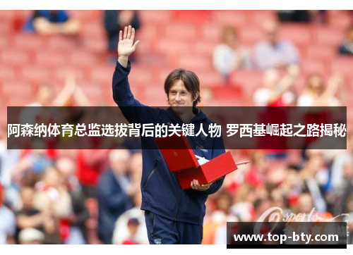 阿森纳体育总监选拔背后的关键人物 罗西基崛起之路揭秘