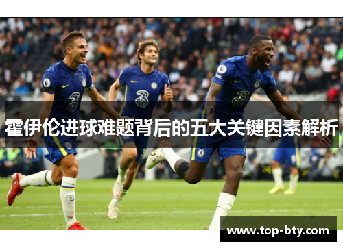 霍伊伦进球难题背后的五大关键因素解析