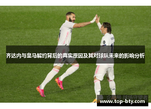 齐达内与皇马解约背后的真实原因及其对球队未来的影响分析